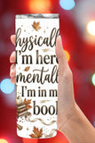 Physically I'm Here, Mentally Im in my Book Tumbler and Tumbler Wrap PNG   *1065