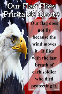 "Our flag does not fly because the wind moves it. It flies with the last breath of each soldier who dies protecting it."  This patriotic quote is perfect for your Memorial day decor or showing your patriotism and support for those who serve our country.